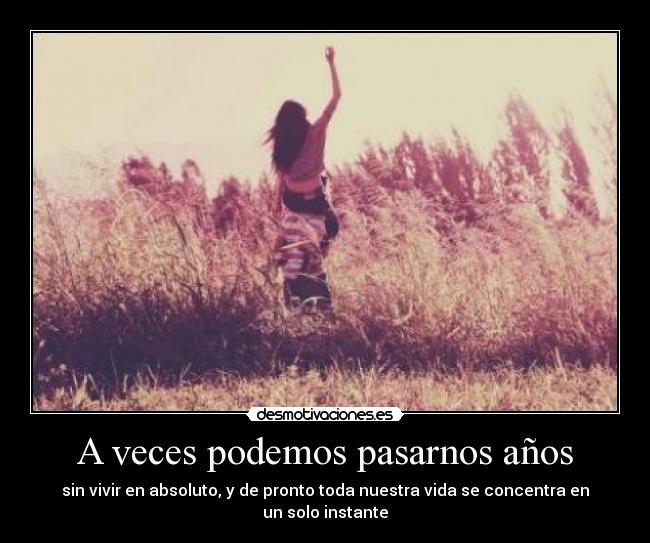 A veces podemos pasarnos años - sin vivir en absoluto, y de pronto toda nuestra vida se concentra en un solo instante