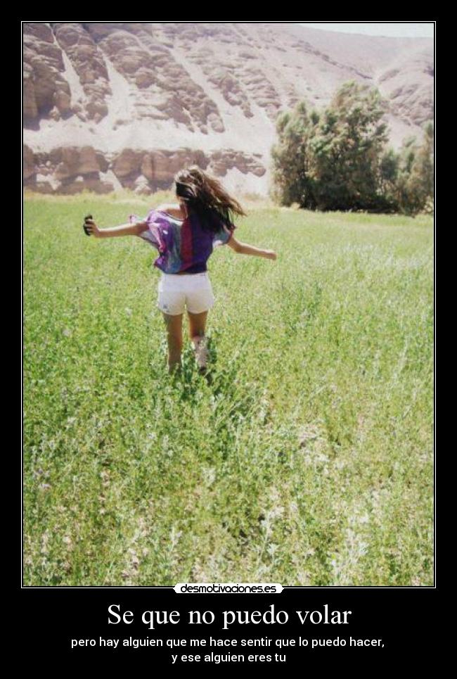 Se que no puedo volar - pero hay alguien que me hace sentir que lo puedo hacer,
y ese alguien eres tu