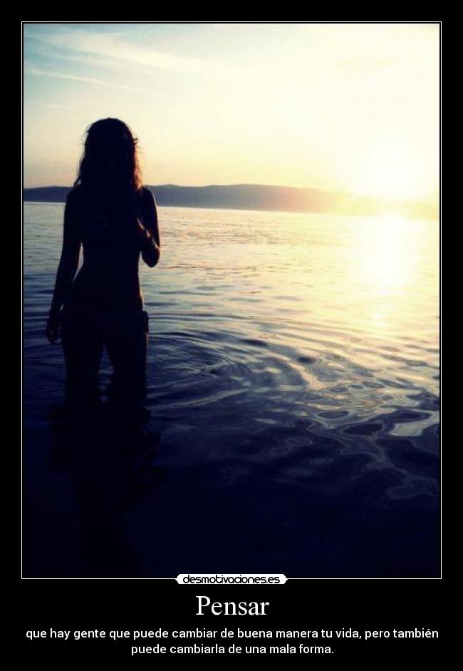 Pensar - que hay gente que puede cambiar de buena manera tu vida, pero también
puede cambiarla de una mala forma.