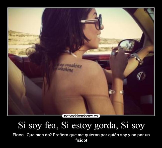 Si soy fea, Si estoy gorda, Si soy - Flaca.. Que mas da? Prefiero que me quieran por quién soy y no por un físico!