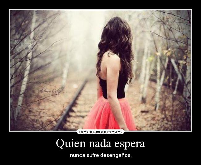 Quien nada espera - nunca sufre desengaños.