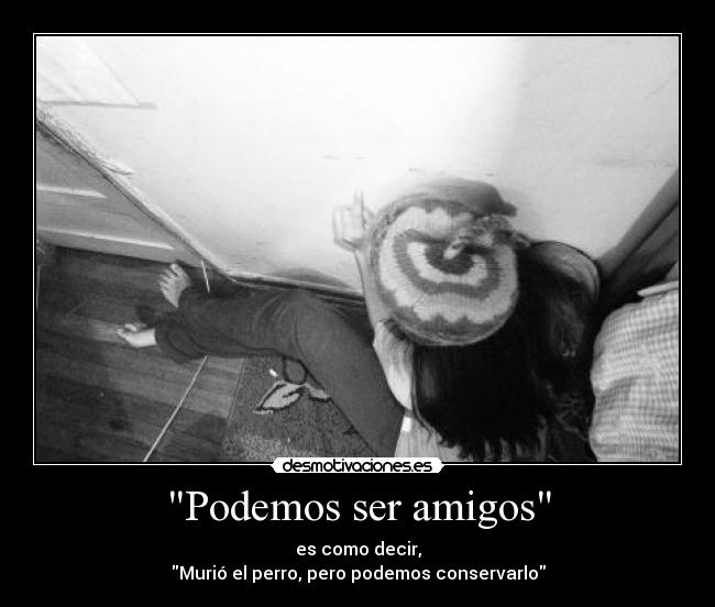 Podemos ser amigos - es como decir,
Murió el perro, pero podemos conservarlo