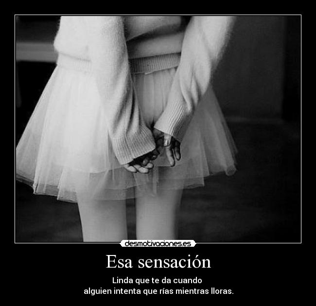 Esa sensación - Linda que te da cuando
alguien intenta que rías mientras lloras.