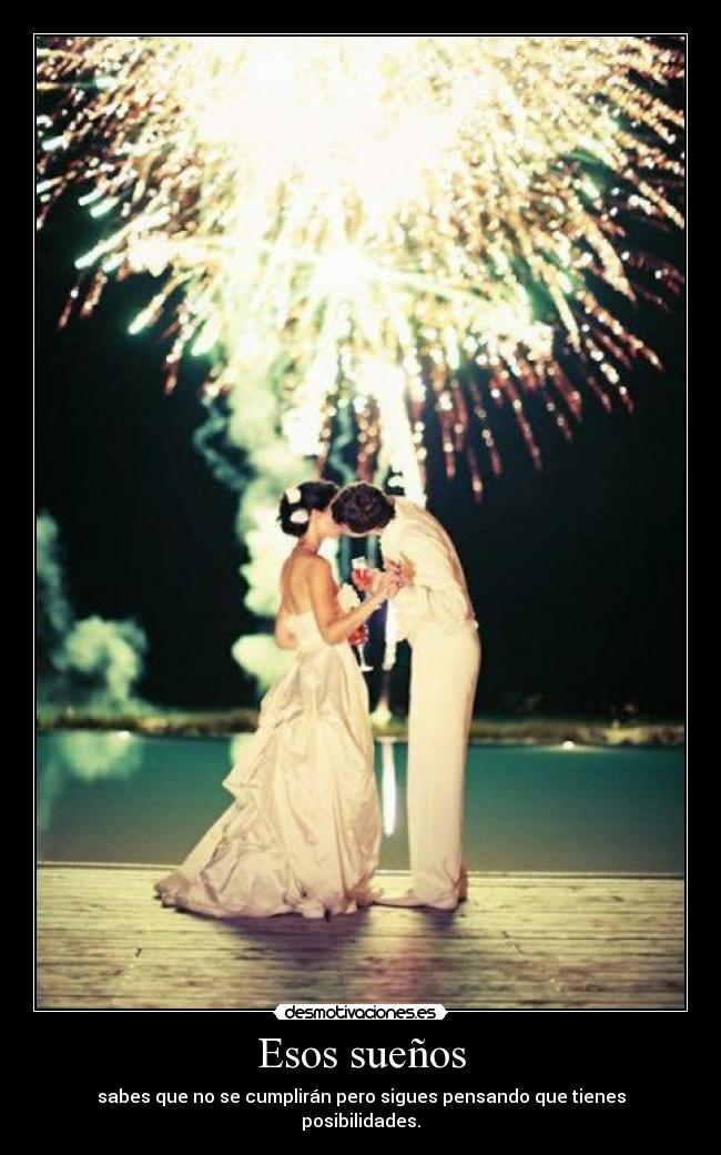 Esos sueños - sabes que no se cumplirán pero sigues pensando que tienes posibilidades.