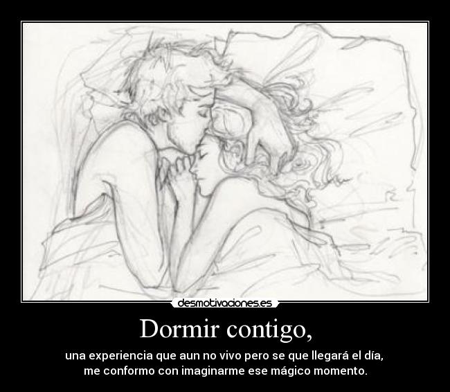 Dormir contigo, - una experiencia que aun no vivo pero se que llegará el día,
me conformo con imaginarme ese mágico momento.