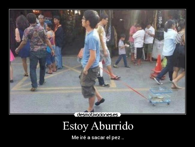 Estoy Aburrido - Me iré a sacar el pez ..