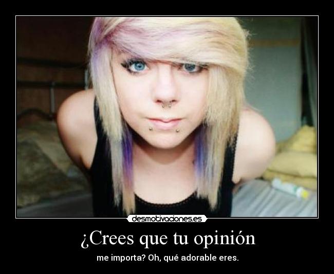 ¿Crees que tu opinión - me importa? Oh, qué adorable eres.