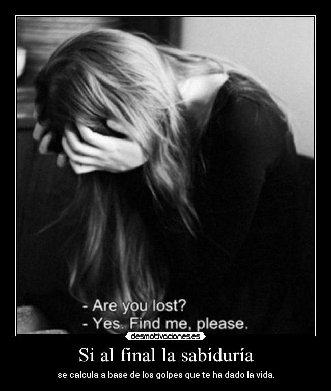 Si al final la sabiduría - se calcula a base de los golpes que te ha dado la vida.