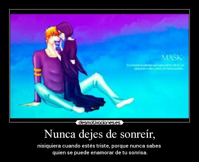 Nunca dejes de sonreír, - nisiquiera cuando estés triste, porque nunca sabes
quien se puede enamorar de tu sonrisa.