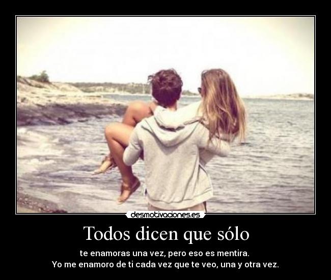 Todos dicen que sólo - te enamoras una vez, pero eso es mentira.
Yo me enamoro de ti cada vez que te veo, una y otra vez.