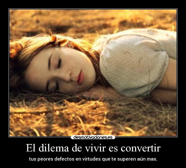 El dilema de vivir es convertir - tus peores defectos en virtudes que te superen aún mas.