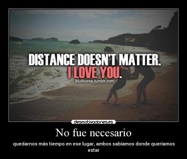 No fue necesario - quedarnos más tiempo en ese lugar, ambos sabíamos donde queríamos estar