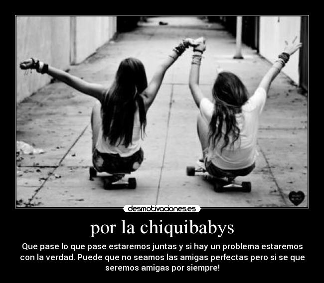 por la chiquibabys - Que pase lo que pase estaremos juntas y si hay un problema estaremos
con la verdad. Puede que no seamos las amigas perfectas pero si se que
seremos amigas por siempre!
