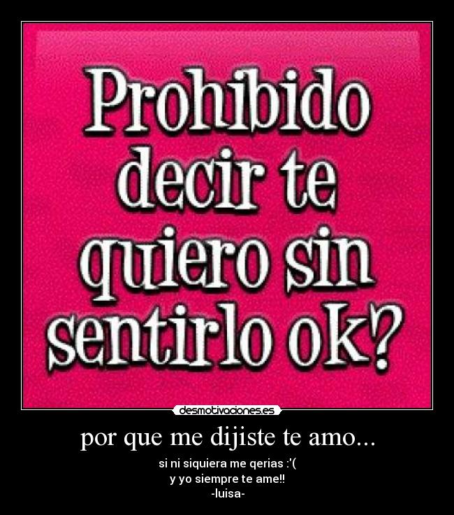 por que me dijiste te amo... - si ni siquiera me qerias :(
y yo siempre te ame!!
-luisa-