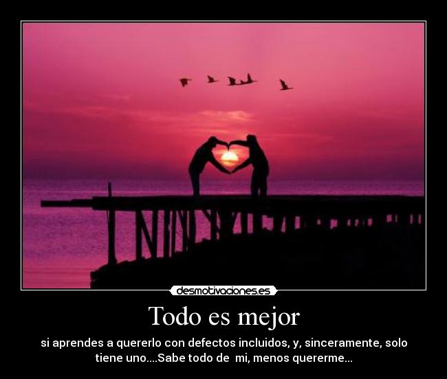 Todo es mejor - si aprendes a quererlo con defectos incluidos, y, sinceramente, solo
tiene uno....Sabe todo de mi, menos quererme...