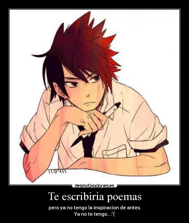 Te escribiria poemas - pero ya no tengo la inspiracion de antes.
Ya no te tengo.. :(