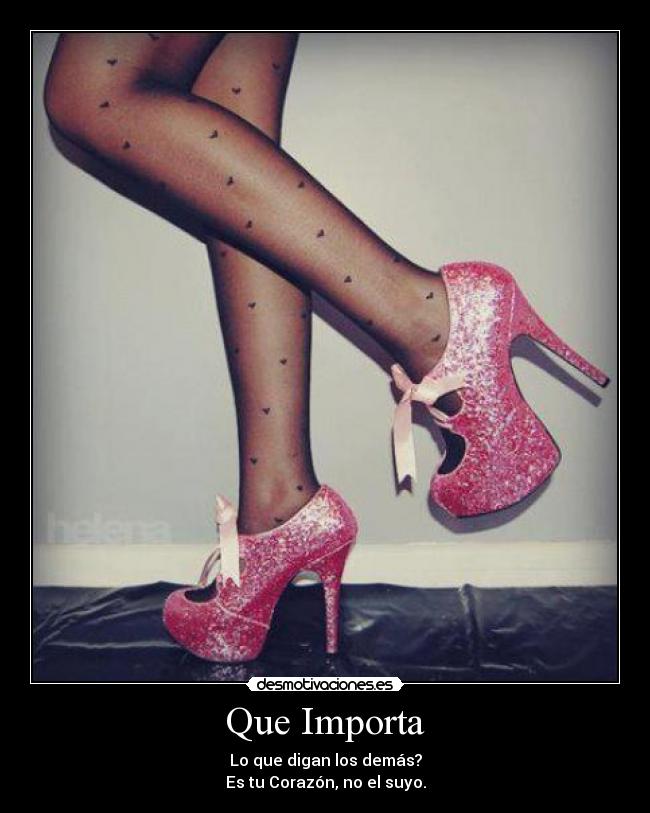 Que Importa - Lo que digan los demás?
Es tu Corazón, no el suyo.