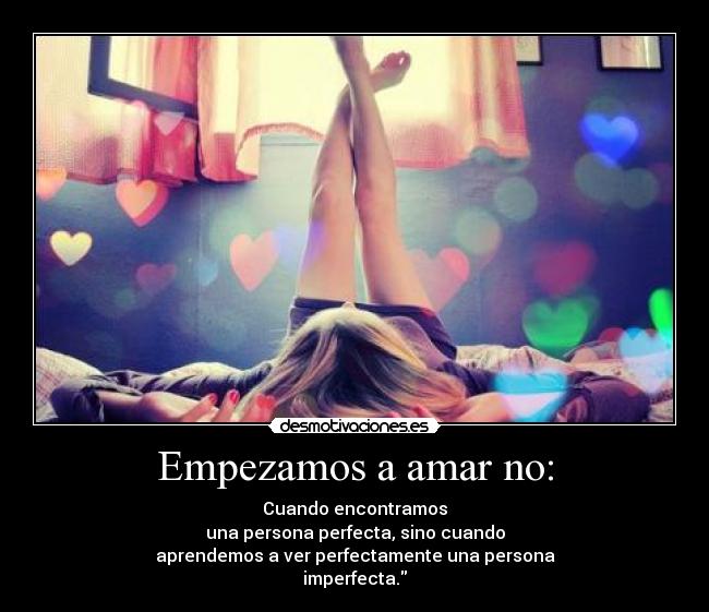 Empezamos a amar no: - Cuando encontramos
una persona perfecta, sino cuando
aprendemos a ver perfectamente una persona
imperfecta.