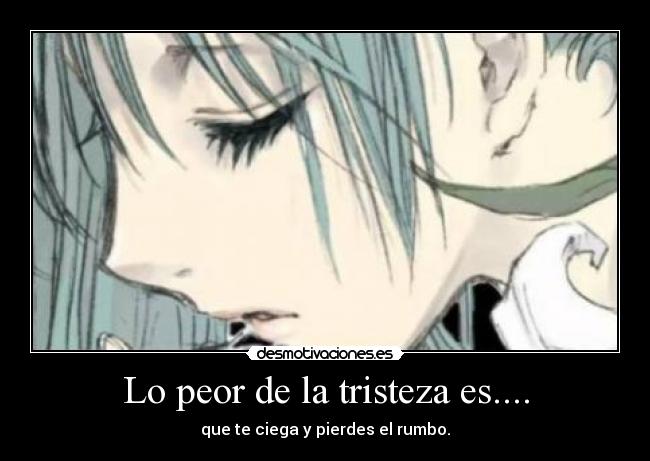 Lo peor de la tristeza es.... -