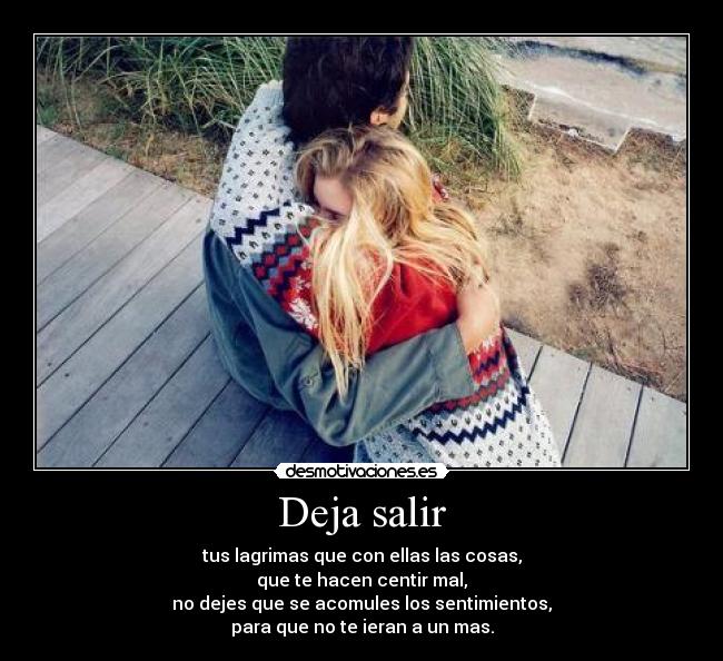 Deja salir - tus lagrimas que con ellas las cosas,
que te hacen centir mal,
no dejes que se acomules los sentimientos,
para que no te ieran a un mas.