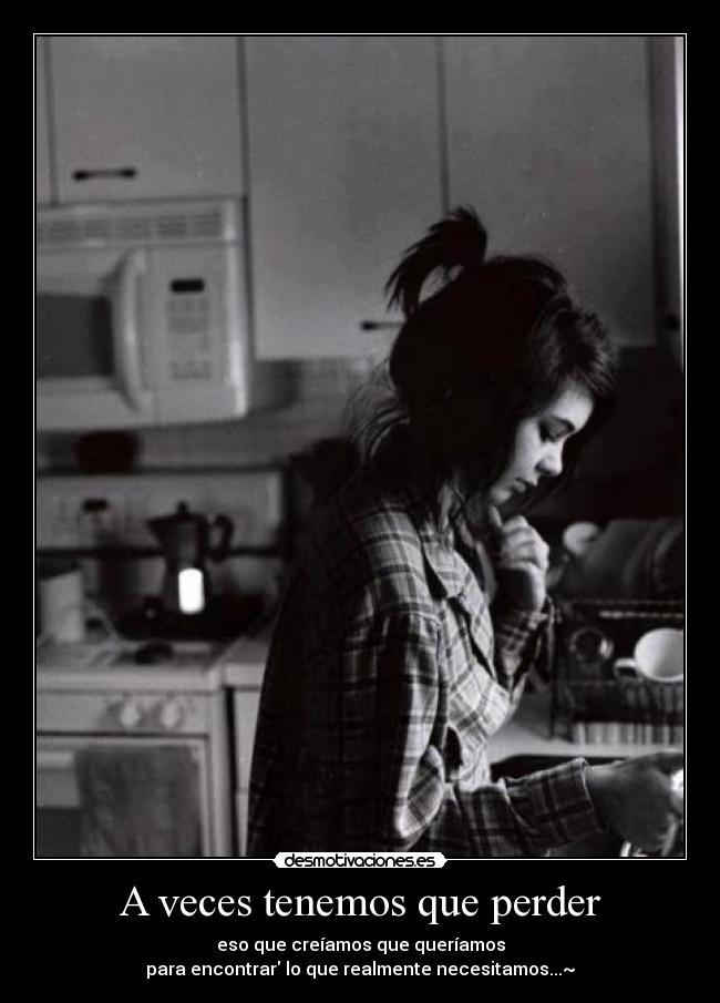 A veces tenemos que perder - eso que creíamos que queríamos
para encontrar lo que realmente necesitamos...~