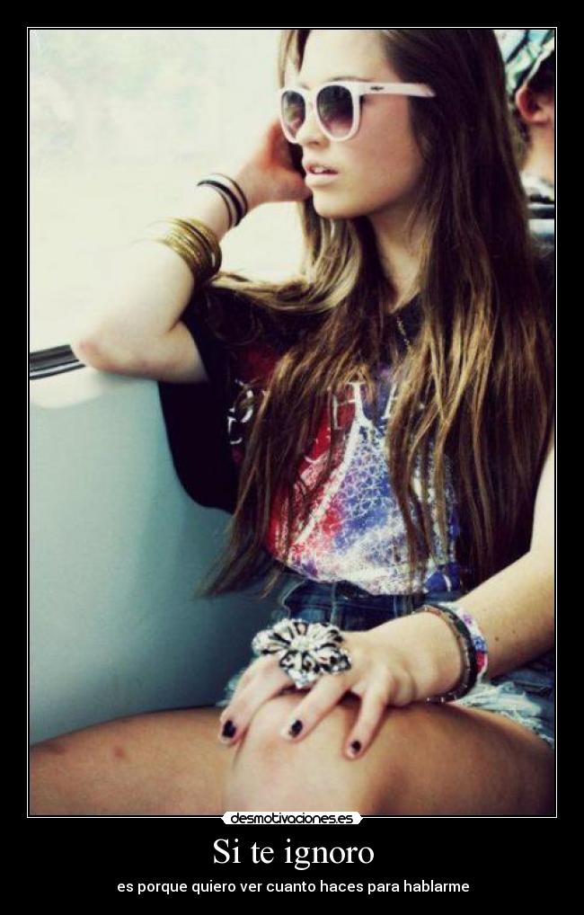 Si te ignoro - es porque quiero ver cuanto haces para hablarme