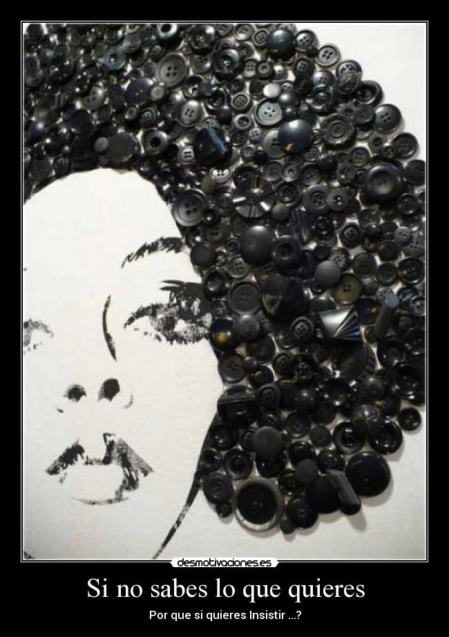 Si no sabes lo que quieres - Por que si quieres Insistir ...?