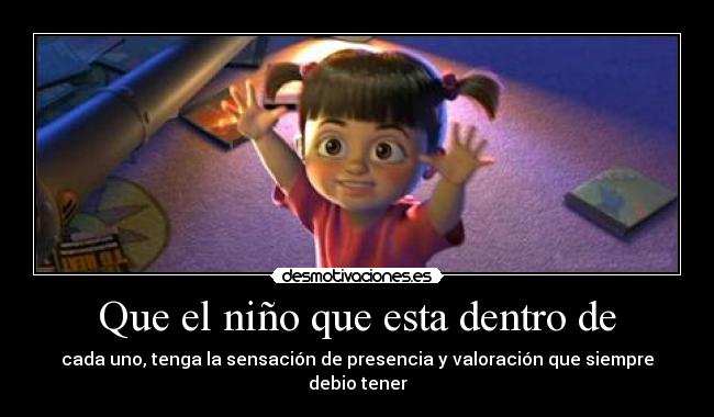 Que el niño que esta dentro de - cada uno, tenga la sensación de presencia y valoración que siempre debio tener