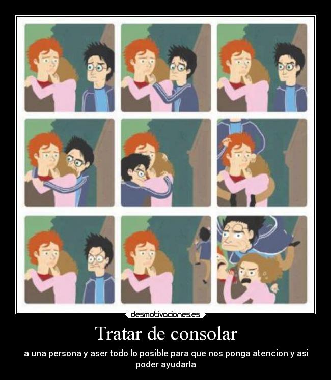 Tratar de consolar - a una persona y aser todo lo posible para que nos ponga atencion y asi
poder ayudarla