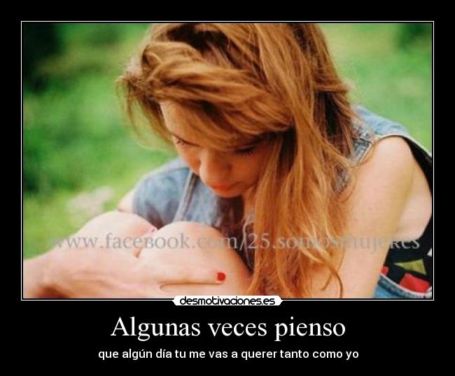 Algunas veces pienso - que algún día tu me vas a querer tanto como yo
