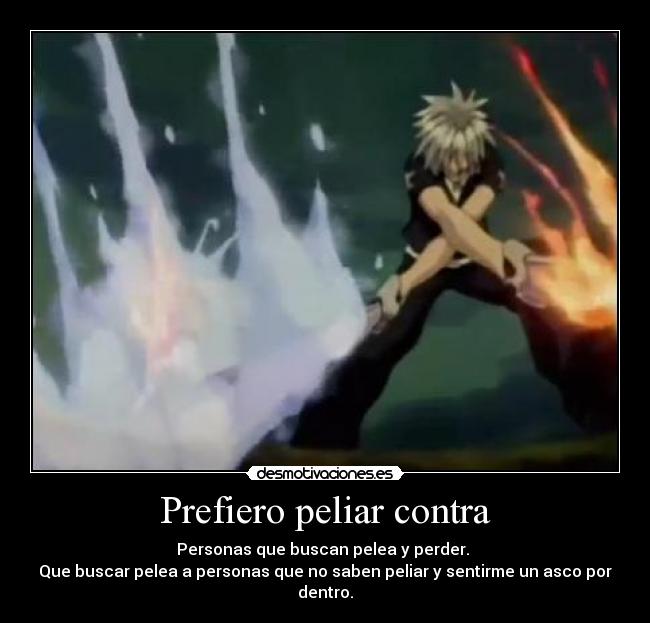 Prefiero peliar contra - Personas que buscan pelea y perder.
Que buscar pelea a personas que no saben peliar y sentirme un asco por dentro.