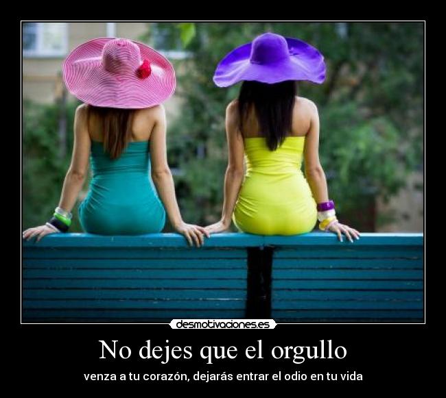 No dejes que el orgullo - venza a tu corazón, dejarás entrar el odio en tu vida