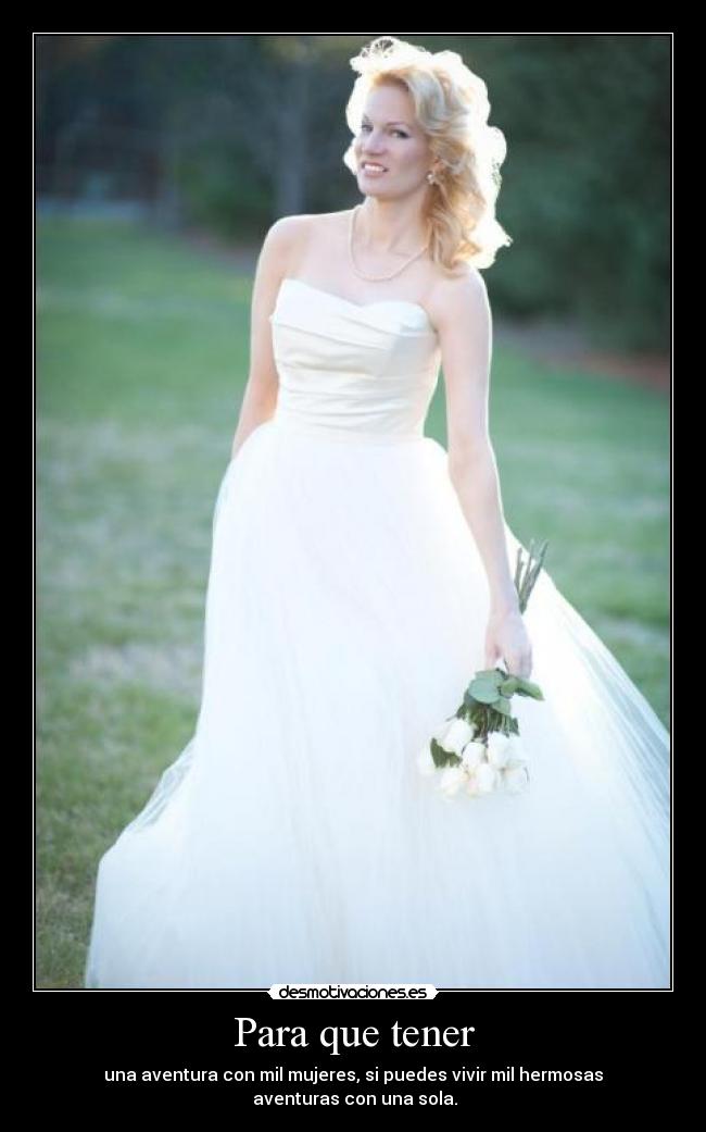 Para que tener - una aventura con mil mujeres, si puedes vivir mil hermosas
aventuras con una sola.