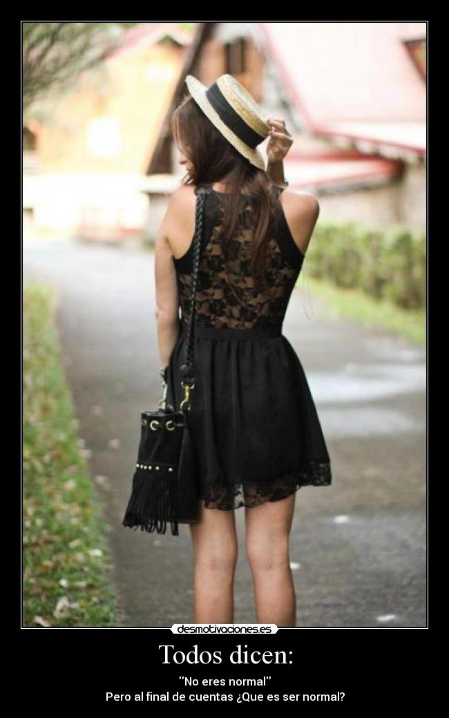 Todos dicen: - No eres normal
Pero al final de cuentas ¿Que es ser normal?