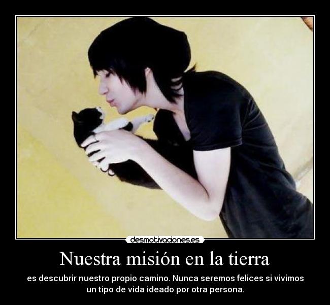 Nuestra misión en la tierra - es descubrir nuestro propio camino. Nunca seremos felices si vivimos
un tipo de vida ideado por otra persona.