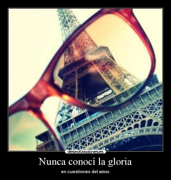 Nunca conocí la gloria - en cuestiones del amor.