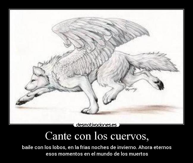 Cante con los cuervos, - baile con los lobos, en la frias noches de invierno. Ahora eternos
esos momentos en el mundo de los muertos