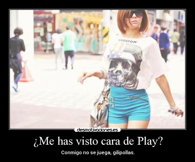 ¿Me has visto cara de Play? - Conmigo no se juega, gilipollas.