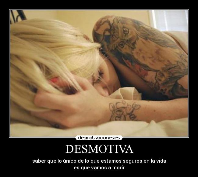 DESMOTIVA - saber que lo único de lo que estamos seguros en la vida
es que vamos a morir