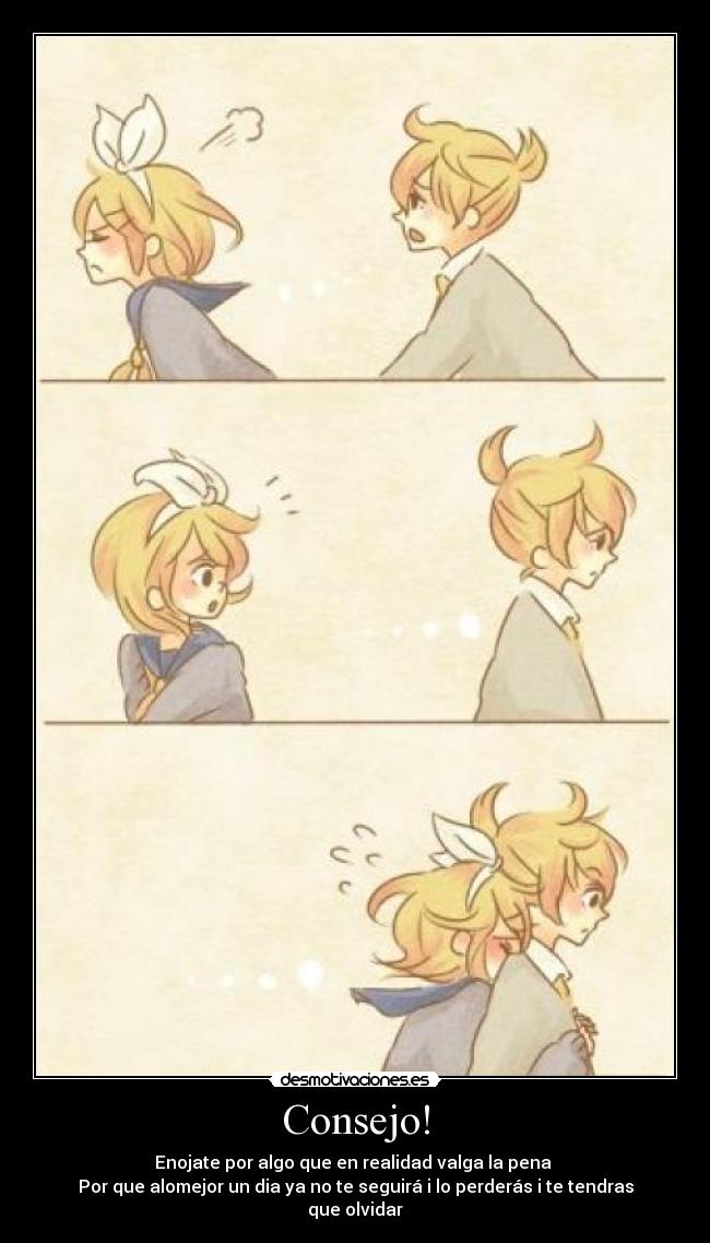 Consejo! - Enojate por algo que en realidad valga la pena
Por que alomejor un dia ya no te seguirá i lo perderás i te tendras que olvidar