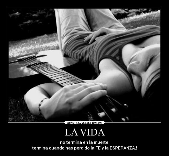 LA VIDA - no termina en la muerte,
termina cuando has perdido la FE y la ESPERANZA.!
