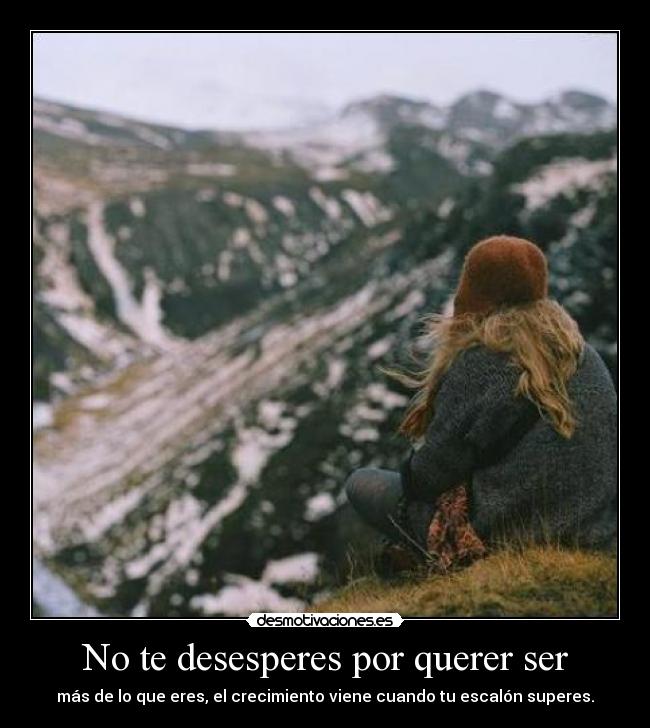 No te desesperes por querer ser - más de lo que eres, el crecimiento viene cuando tu escalón superes.