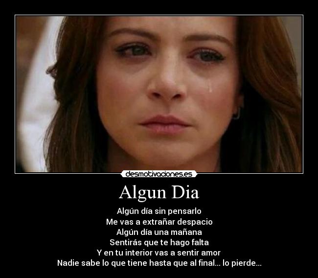 Algun Dia - Algún día sin pensarlo
Me vas a extrañar despacio
Algún día una mañana
Sentirás que te hago falta
Y en tu interior vas a sentir amor
Nadie sabe lo que tiene hasta que al final... lo pierde...