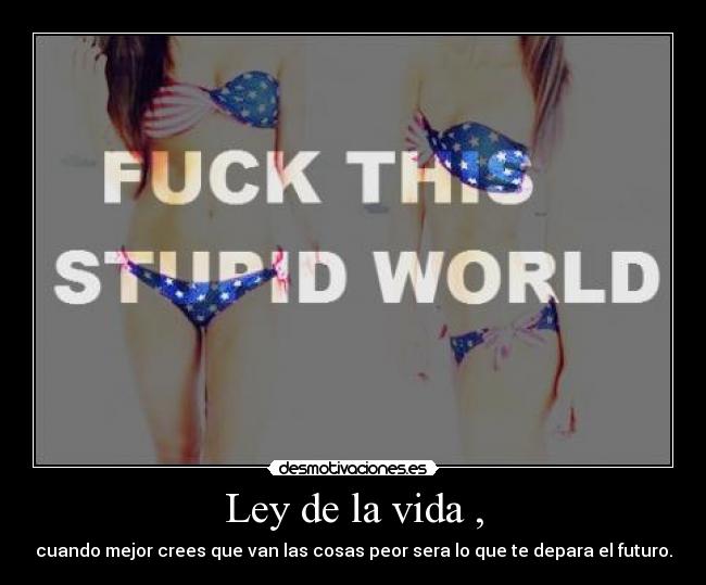 Ley de la vida , - cuando mejor crees que van las cosas peor sera lo que te depara el futuro.