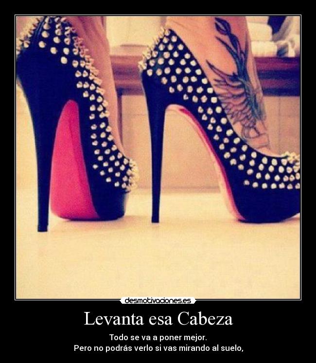 Levanta esa Cabeza - Todo se va a poner mejor.
Pero no podrás verlo si vas mirando al suelo,