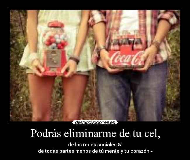 Podrás eliminarme de tu cel, - de las redes sociales &
de todas partes menos de tú mente y tu corazón~