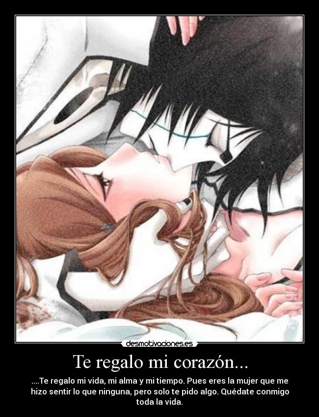 Te regalo mi corazón... - ....Te regalo mi vida, mi alma y mi tiempo. Pues eres la mujer que me
hizo sentir lo que ninguna, pero solo te pido algo. Quédate conmigo
toda la vida.
