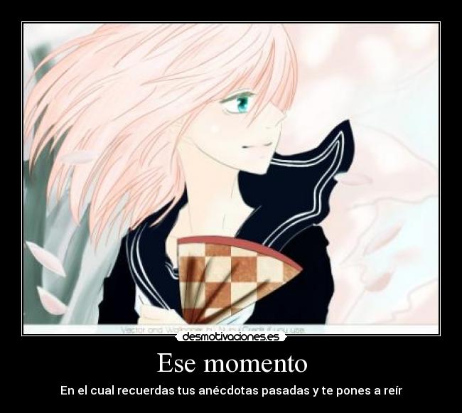 Ese momento - En el cual recuerdas tus anécdotas pasadas y te pones a reír