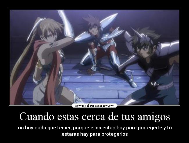 Cuando estas cerca de tus amigos - no hay nada que temer, porque ellos estan hay para protegerte y tu
estaras hay para protegerlos