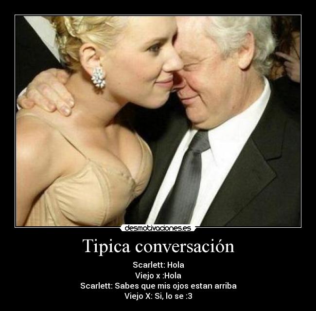 Tipica conversación - Scarlett: Hola
Viejo x :Hola
Scarlett: Sabes que mis ojos estan arriba
Viejo X: Si, lo se :3